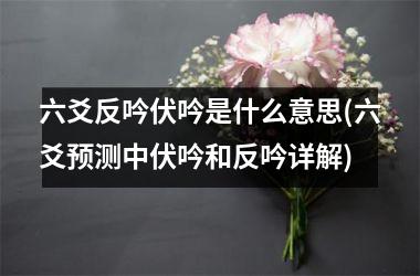 <h3>六爻反吟伏吟是什么意思(六爻预测中伏吟和反吟详解)