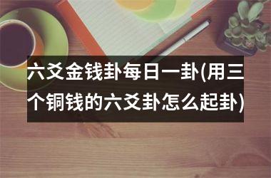 六爻金钱卦每日一卦(用三个铜钱的六爻卦怎么起卦)