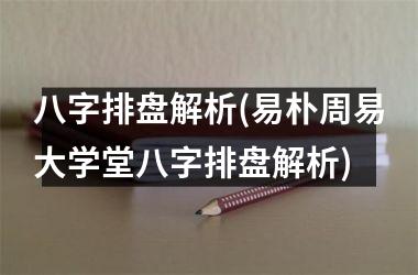 <h3>八字排盘解析(易朴周易大学堂八字排盘解析)