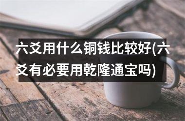 <h3>六爻用什么铜钱比较好(六爻有必要用乾隆通宝吗)