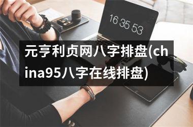 <h3>元亨利贞网八字排盘(china95八字在线排盘)