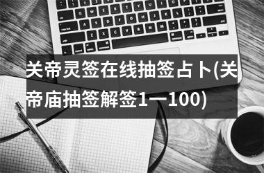 关帝灵签在线抽签占卜(关帝庙抽签解签1一100)