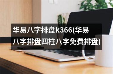 <h3>华易八字排盘k366(华易八字排盘四柱八字免费排盘)