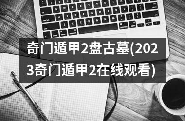 <h3>奇门遁甲2盘古墓(2025奇门遁甲2在线观看)