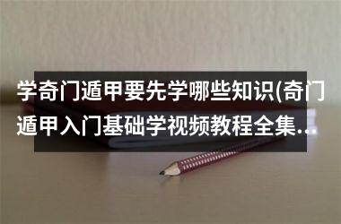 学奇门遁甲要先学哪些知识(奇门遁甲入门基础学教程全集)