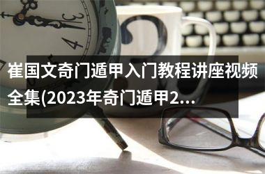 <h3>崔国文奇门遁甲入门教程讲座全集(2023年奇门遁甲2电影)