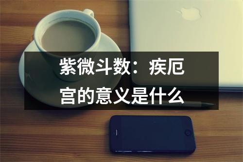 <h3>紫微斗数：疾厄宫的意义是什么