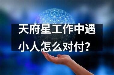 <h3>天府星工作中遇小人怎么对付？