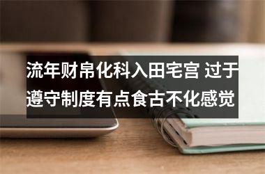 流年财帛化科入田宅宫 过于遵守制度有点食古不化感觉