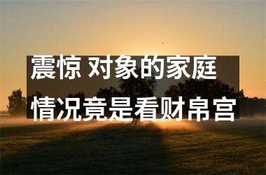 震惊 对象的家庭情况竟