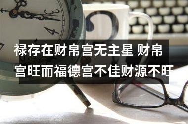 禄存在财帛宫无主星 财帛宫旺而福德宫不佳财源不旺