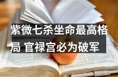 <h3>紫微七杀坐命高格局 官禄宫必为破军