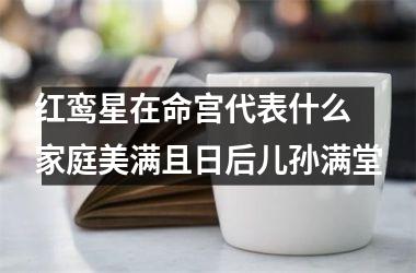 红鸾星在命宫代表什么 