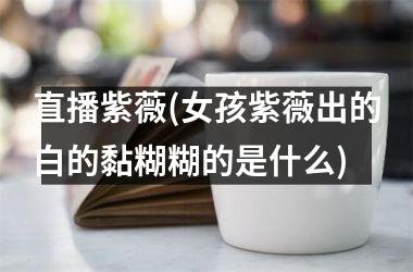 直播紫薇(女孩紫薇出的白的黏糊糊的是什么)