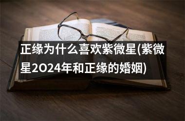 正缘为什么喜欢紫微星(紫微星2O24年和正缘的婚姻)