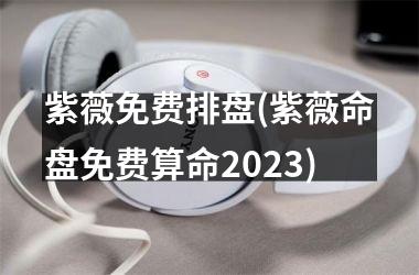 <h3>紫薇免费排盘(紫薇命盘免费算命2025)