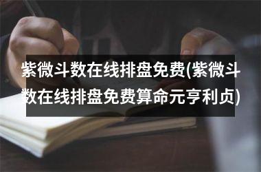 <h3>紫微斗数在线排盘免费(紫微斗数在线排盘免费算命元亨利贞)