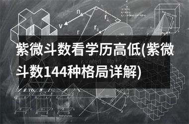 紫微斗数看学历高低(紫微斗数144种格局详解)