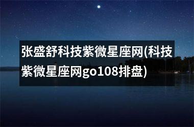 <h3>张盛舒科技紫微星座网(科技紫微星座网go108排盘)