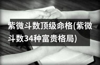 <h3>紫微斗数顶级命格(紫微斗数34种富贵格局)