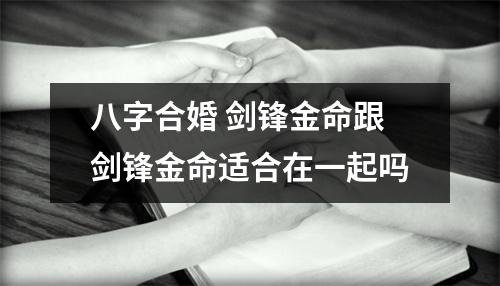 八字合婚剑锋金命跟剑锋金命适合在一起吗