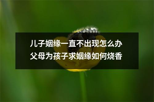 儿子姻缘一直不出现怎么办父母为孩子求姻缘如何烧香