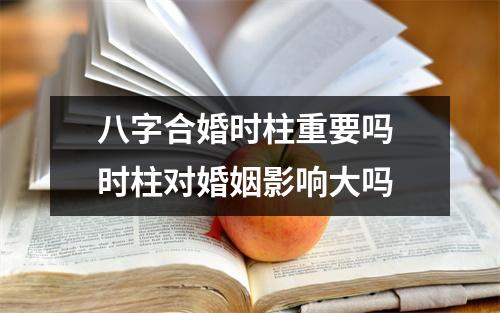 八字合婚时柱重要吗时柱对婚姻影响大吗