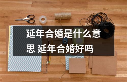 <h3>延年合婚是什么意思延年合婚好吗