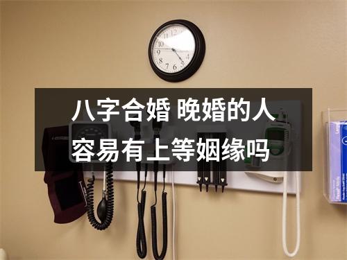 <h3>八字合婚晚婚的人容易有上等姻缘吗