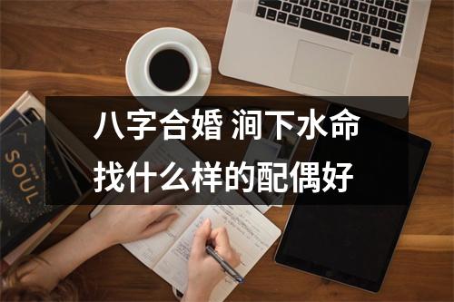 <h3>八字合婚涧下水命找什么样的配偶好