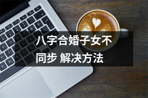 <h3>八字合婚子女不同步解决方法