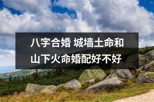 <h3>八字合婚城墙土命和山下火命婚配好不好