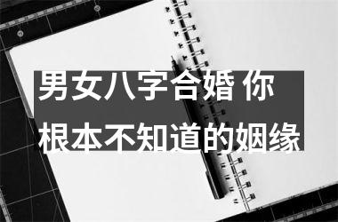 男女八字合婚 你根本不知道的姻缘