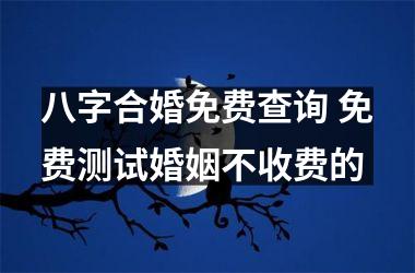 八字合婚免费查询 免费测试婚姻不收费的