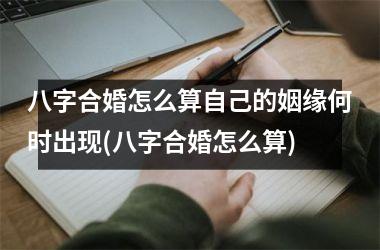 <h3>八字合婚怎么算自己的姻缘何时出现(八字合婚怎么算)