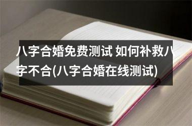 <h3>八字合婚免费测试 如何补救八字不合(八字合婚在线测试)