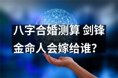 <h3>八字合婚测算 剑锋金命人会嫁给谁？