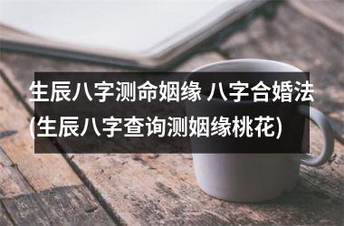 <h3>生辰八字测命姻缘 八字合婚法(生辰八字查询测姻缘桃花)