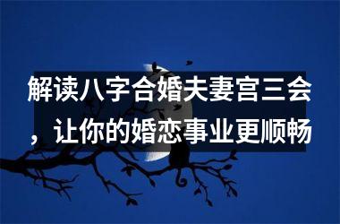 <h3>解读八字合婚夫妻宫三会，让你的婚恋事业更顺畅