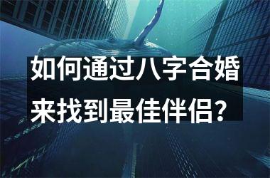 <h3>如何通过八字合婚来找到佳伴侣？