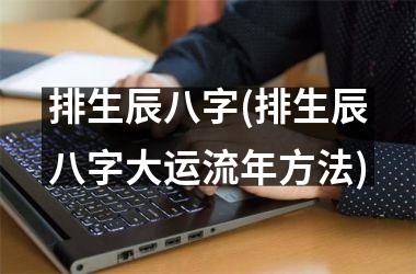 排生辰八字(排生辰八字大运流年方法)