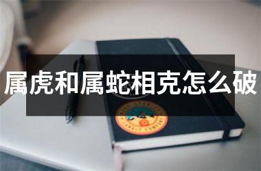 属虎和属蛇相克怎么破