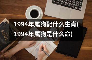 1994年属狗配什么生肖(1994年属狗是什么命)