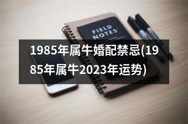 <h3>1985年属牛婚配禁忌(1985年属牛2025年运势)