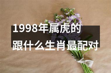 <h3>1998年属虎的跟什么生肖配对