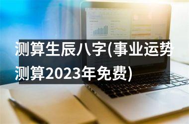 <h3>测算生辰八字(事业运势测算2025年免费)