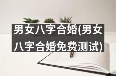 男女八字合婚(男女八字合婚免费测试)