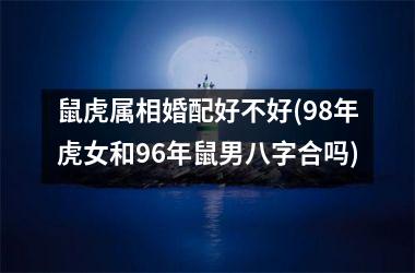 <h3>鼠虎属相婚配好不好(98年虎女和96年鼠男八字合吗)