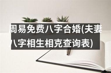 周易免费八字合婚(夫妻八字相生相克查询表)