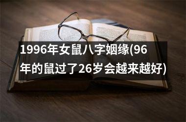 1996年女鼠八字姻缘(96年的鼠过了26岁会越来越好)